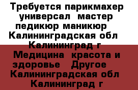 Требуется парикмахер-универсал, мастер педикюр-маникюр. - Калининградская обл., Калининград г. Медицина, красота и здоровье » Другое   . Калининградская обл.,Калининград г.